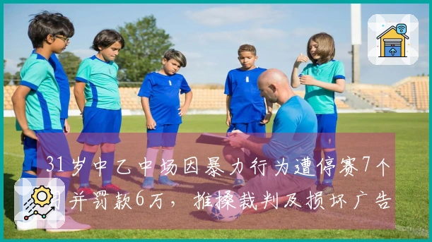 31岁中乙中场因暴力行为遭停赛7个月并罚款6万，推搡裁判及损坏广告板