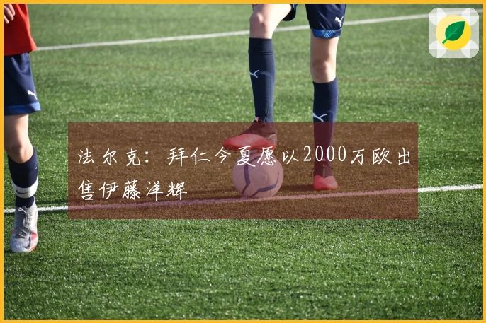 法尔克：拜仁今夏愿以2000万欧出售伊藤洋辉
