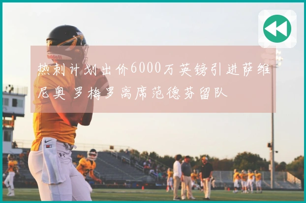 热刺计划出价6000万英镑引进萨维尼奥 罗梅罗离席范德芬留队
